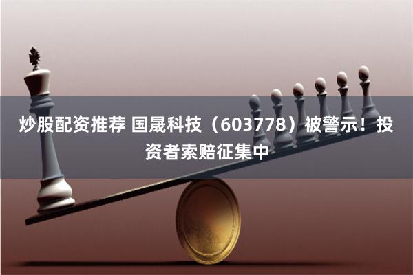 炒股配资推荐 国晟科技（603778）被警示！投资者索赔征集中