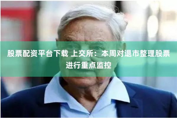 股票配资平台下载 上交所：本周对退市整理股票进行重点监控