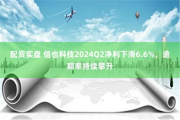 配资实盘 信也科技2024Q2净利下滑6.6%，逾期率持续攀升