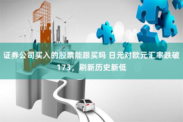 证券公司买入的股票能跟买吗 日元对欧元汇率跌破173，刷新历