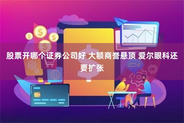 股票开哪个证券公司好 大额商誉悬顶 爱尔眼科还要扩张