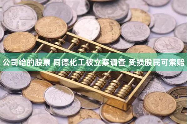 公司给的股票 同德化工被立案调查 受损股民可索赔