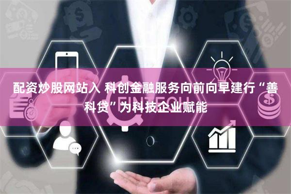 配资炒股网站入 科创金融服务向前向早建行“善科贷”为科技企业赋能