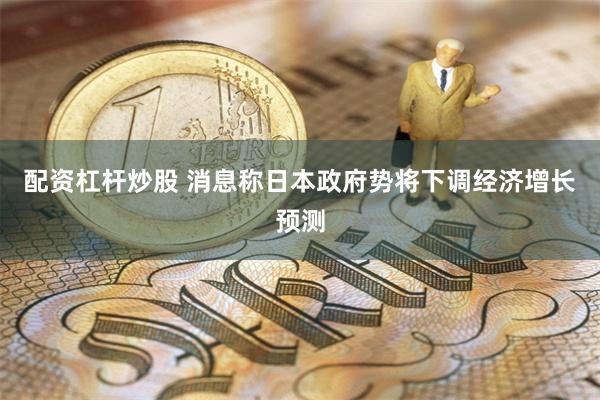 配资杠杆炒股 消息称日本政府势将下调经济增长预测