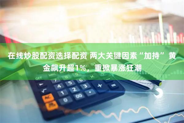 在线炒股配资选择配资 两大关键因素“加持” 黄金飙升超1%，