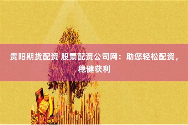 贵阳期货配资 股票配资公司网：助您轻松配资，稳健获利