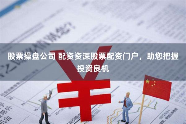 股票操盘公司 配资资深股票配资门户，助您把握投资良机