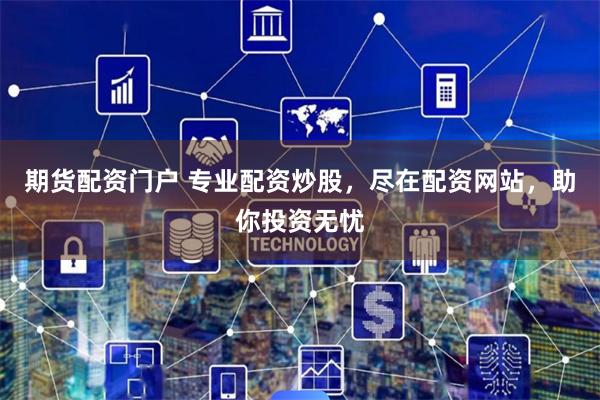 期货配资门户 专业配资炒股，尽在配资网站，助你投资无忧