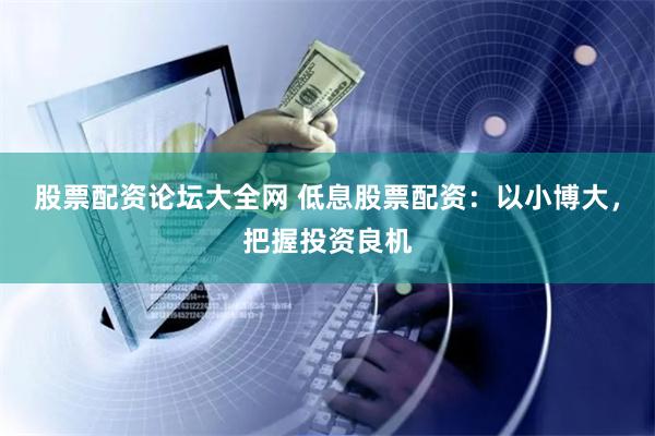 股票配资论坛大全网 低息股票配资：以小博大，把握投资良机