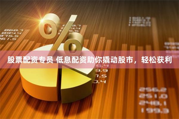 股票配资专员 低息配资助你撬动股市，轻松获利