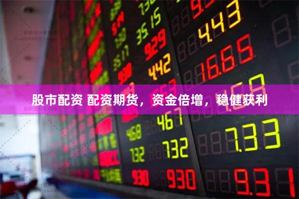 股市配资 配资期货，资金倍增，稳健获利