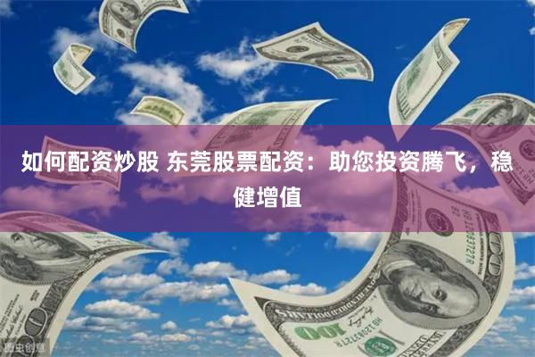 如何配资炒股 东莞股票配资：助您投资腾飞，稳健增值