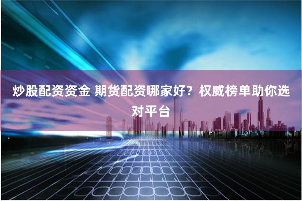 炒股配资资金 期货配资哪家好？权威榜单助你选对平台