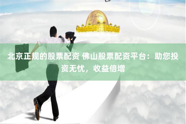 北京正规的股票配资 佛山股票配资平台：助您投资无忧，收益倍增
