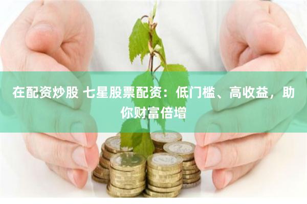 在配资炒股 七星股票配资：低门槛、高收益，助你财富倍增