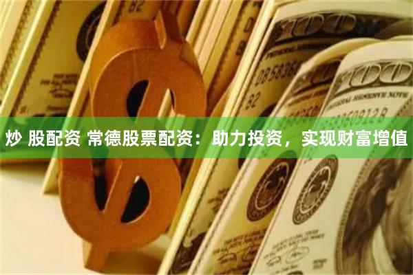 炒 股配资 常德股票配资：助力投资，实现财富增值